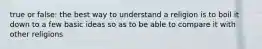 true or false: the best way to understand a religion is to boil it down to a few basic ideas so as to be able to compare it with other religions