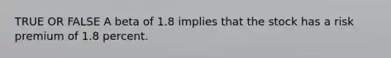 TRUE OR FALSE A beta of 1.8 implies that the stock has a risk premium of 1.8 percent.