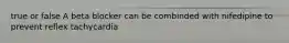 true or false A beta blocker can be combinded with nifedipine to prevent reflex tachycardia