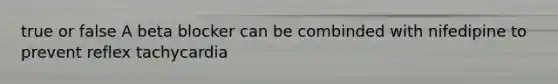 true or false A beta blocker can be combinded with nifedipine to prevent reflex tachycardia