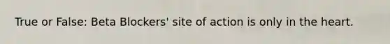 True or False: Beta Blockers' site of action is only in the heart.
