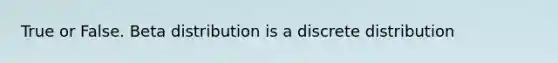 True or False. Beta distribution is a discrete distribution