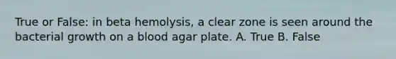 True or False: in beta hemolysis, a clear zone is seen around the bacterial growth on a blood agar plate. A. True B. False