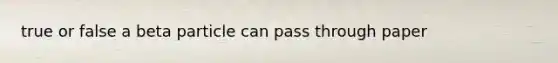 true or false a beta particle can pass through paper