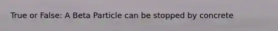 True or False: A Beta Particle can be stopped by concrete