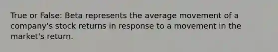 True or False: Beta represents the average movement of a company's stock returns in response to a movement in the market's return.