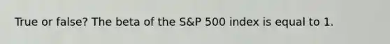 True or false? The beta of the S&P 500 index is equal to 1.