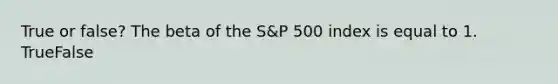 True or false? The beta of the S&P 500 index is equal to 1. TrueFalse