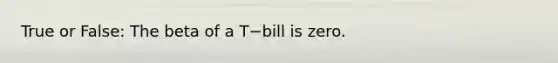 True or False: The beta of a T−bill is zero.