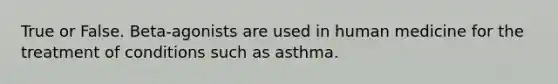 True or False. Beta-agonists are used in human medicine for the treatment of conditions such as asthma.