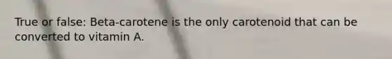 True or false: Beta-carotene is the only carotenoid that can be converted to vitamin A.