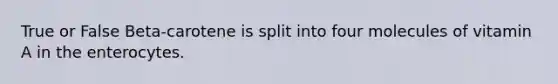 True or False Beta-carotene is split into four molecules of vitamin A in the enterocytes.