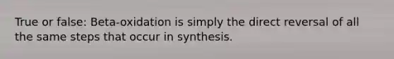 True or false: Beta-oxidation is simply the direct reversal of all the same steps that occur in synthesis.