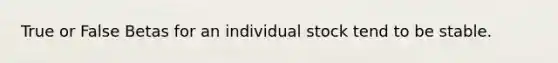 True or False Betas for an individual stock tend to be stable.