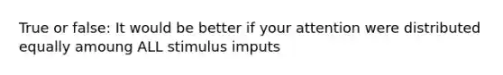 True or false: It would be better if your attention were distributed equally amoung ALL stimulus imputs