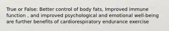 True or False: Better control of body fats, Improved immune function , and improved psychological and emotional well-being are further benefits of cardiorespiratory endurance exercise