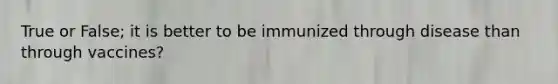 True or False; it is better to be immunized through disease than through vaccines?