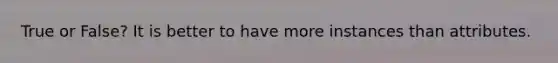 True or False? It is better to have more instances than attributes.