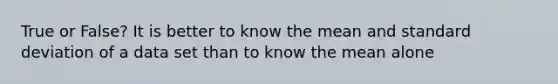 True or False? It is better to know the mean and standard deviation of a data set than to know the mean alone