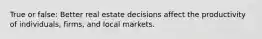 True or false: Better real estate decisions affect the productivity of individuals, firms, and local markets.