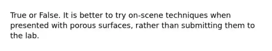 True or False. It is better to try on-scene techniques when presented with porous surfaces, rather than submitting them to the lab.