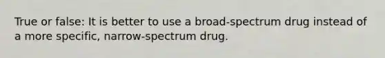 True or false: It is better to use a broad-spectrum drug instead of a more specific, narrow-spectrum drug.