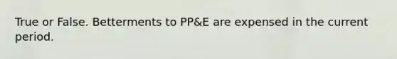 True or False. Betterments to PP&E are expensed in the current period.