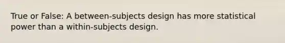 True or False: A between-subjects design has more statistical power than a within-subjects design.