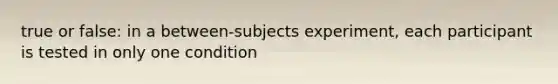 true or false: in a between-subjects experiment, each participant is tested in only one condition