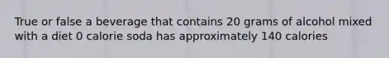 True or false a beverage that contains 20 grams of alcohol mixed with a diet 0 calorie soda has approximately 140 calories