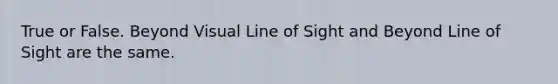 True or False. Beyond Visual Line of Sight and Beyond Line of Sight are the same.