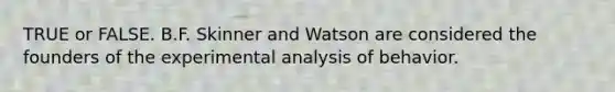 TRUE or FALSE. B.F. Skinner and Watson are considered the founders of the experimental analysis of behavior.