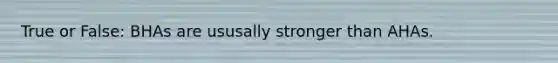 True or False: BHAs are ususally stronger than AHAs.