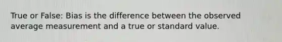 True or False: Bias is the difference between the observed average measurement and a true or standard value.