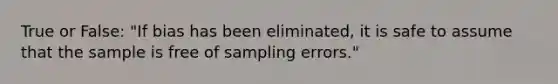 True or False: "If bias has been eliminated, it is safe to assume that the sample is free of sampling errors."