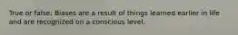 True or false: Biases are a result of things learned earlier in life and are recognized on a conscious level.