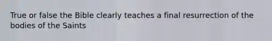 True or false the Bible clearly teaches a final resurrection of the bodies of the Saints