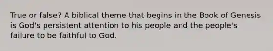 True or false? A biblical theme that begins in the Book of Genesis is God's persistent attention to his people and the people's failure to be faithful to God.