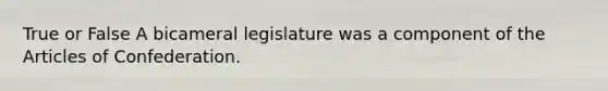 True or False A bicameral legislature was a component of the Articles of Confederation.