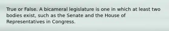 True or False. A bicameral legislature is one in which at least two bodies exist, such as the Senate and the House of Representatives in Congress.