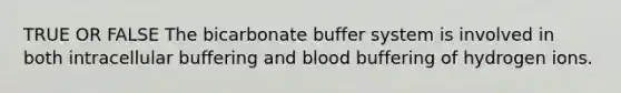 TRUE OR FALSE The bicarbonate buffer system is involved in both intracellular buffering and blood buffering of hydrogen ions.