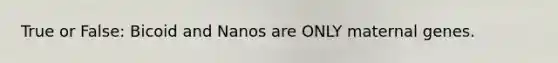 True or False: Bicoid and Nanos are ONLY maternal genes.