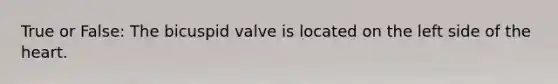 True or False: The bicuspid valve is located on the left side of the heart.