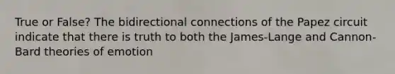 True or False? The bidirectional connections of the Papez circuit indicate that there is truth to both the James-Lange and Cannon-Bard theories of emotion