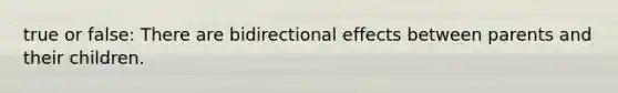 true or false: There are bidirectional effects between parents and their children.