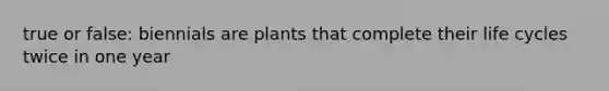 true or false: biennials are plants that complete their life cycles twice in one year