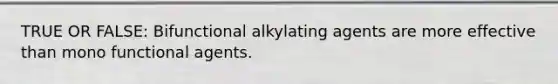 TRUE OR FALSE: Bifunctional alkylating agents are more effective than mono functional agents.