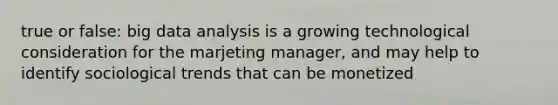 true or false: big data analysis is a growing technological consideration for the marjeting manager, and may help to identify sociological trends that can be monetized