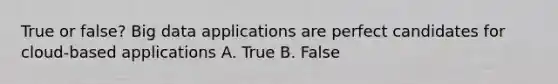 True or false? Big data applications are perfect candidates for cloud-based applications A. True B. False