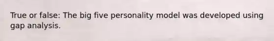 True or false: The big five personality model was developed using gap analysis.